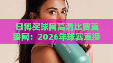 日博买球网高清比赛直播网：2026年球赛直播新体验，你试过没？