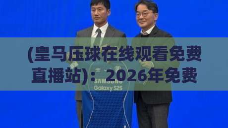(皇马压球在线观看免费直播站)：2026年免费看球必备，避开这些坑你才能爽