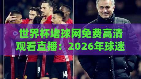 世界杯堵球网免费高清观看直播:2026年球迷必收的免费观赛秘籍