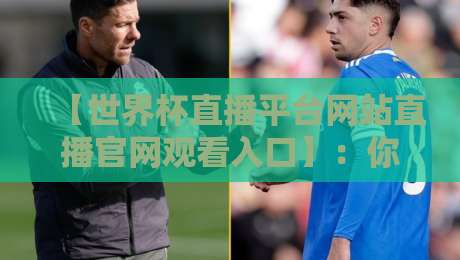 【世界杯直播平台网站直播官网观看入口】：你还在为找不到高清源发愁吗？这个2026年观赛指南能救命！