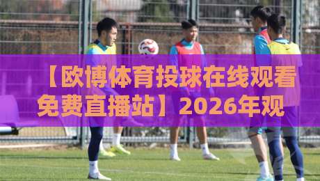 【欧博体育投球在线观看免费直播站】2026年观赛新姿势?这才是老球迷的私藏攻略
