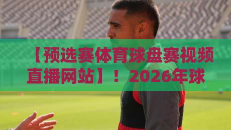 【预选赛体育球盘赛视频直播网站】！2026年球迷必看的5个秘密武器