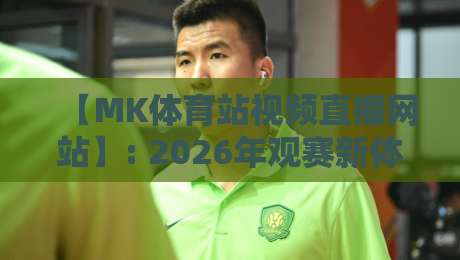 【MK体育站视频直播网站】: 2026年观赛新体验,你试过了吗?