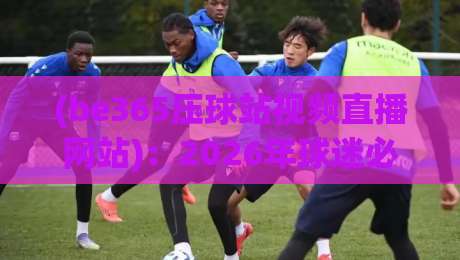 (be365压球站视频直播网站)：2026年球迷必看的压球直播新选择