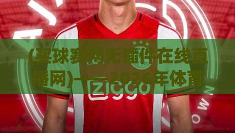 (买球赛网无插件在线直播网)——2026年体育迷的观赛神器，无插件直播到底有多香？