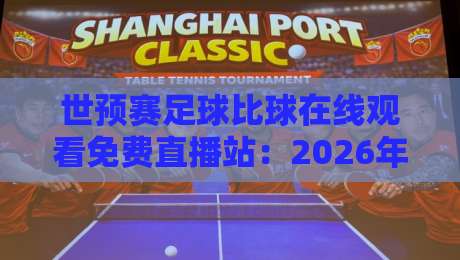世预赛足球比球在线观看免费直播站：2026年最全观赛指南与避坑建议