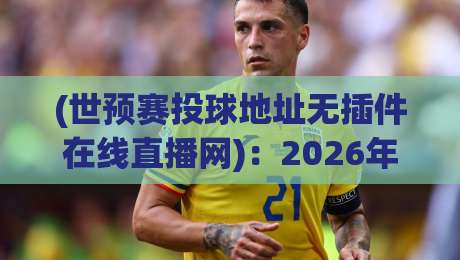 (世预赛投球地址无插件在线直播网)：2026年球迷必备的免费观赛指南