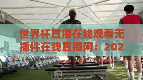 世界杯直播在线观看无插件在线直播网:2026年球迷必备的五大免费观赛渠道 世界杯直播在线观看无插件在线直播网:2026年球迷必备的五大免费观赛渠道