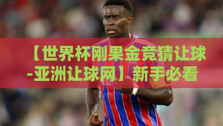 【世界杯刚果金竞猜让球-亚洲让球网】新手必看:2026年预选赛盘口与实战策略 【世界杯刚果金竞猜让球-亚洲让球网】新手必看:2026年预选赛盘口与实战策略