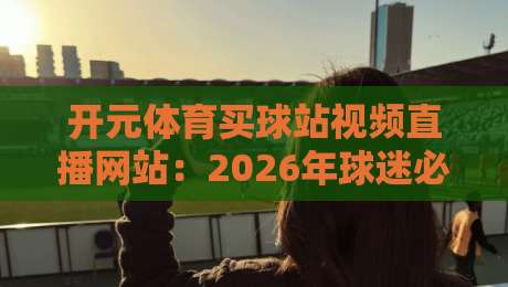开元体育买球站视频直播网站:2026年球迷必看的五大理由与实用指南