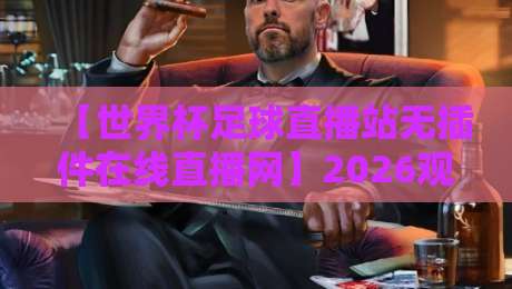 【世界杯足球直播站无插件在线直播网】2026观赛指南：这才叫真正的零门槛！