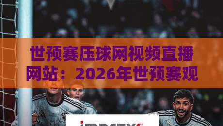 世预赛压球网视频直播网站：2026年世预赛观赛攻略（压球网视频直播）
