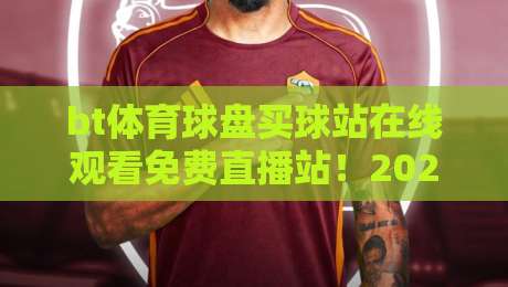 bt体育球盘买球站在线观看免费直播站!2026年最新观赛指南与避坑建议 bt体育球盘买球站在线观看免费直播站!2026年最新观赛指南与避坑建议