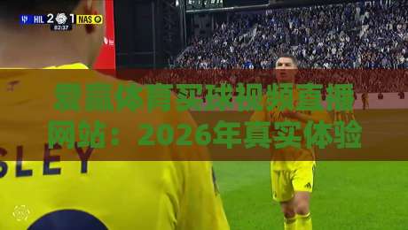 爱赢体育买球视频直播网站:2026年真实体验与避坑指南(爱赢体育买球视频直播网站)