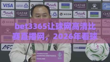 bet3365让球网高清比赛直播网，2026年看球新体验（关键词实测）