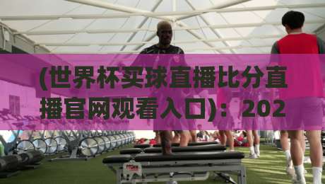 (世界杯买球直播比分直播官网观看入口)：2026年最全指南，手把手教你找到【世界杯买球直播比分直播官网观看入口】