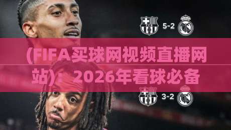 (FIFA买球网视频直播网站):2026年看球必备的五大黄金法则