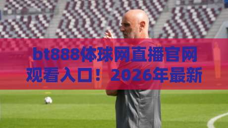 bt888体球网直播官网观看入口!2026年最新稳定通道全解析(bt888体球网直播)