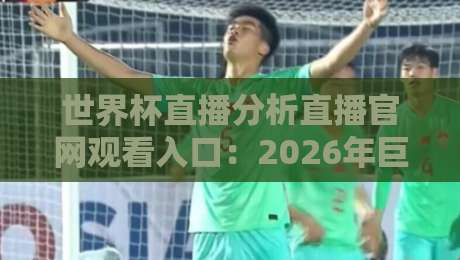 世界杯直播分析直播官网观看入口：2026年巨献，球迷必藏的五大观赛妙招