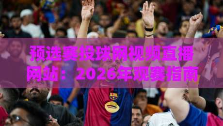 预选赛投球网视频直播网站：2026年观赛指南与平台推荐