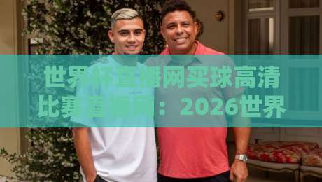世界杯直播网买球高清比赛直播网：2026世界杯观赛指南，这些细节你必须知道