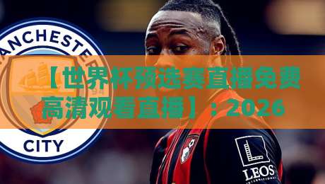 【世界杯预选赛直播免费高清观看直播】: 2026世预赛观赛指南，这些平台比你想的还简单！