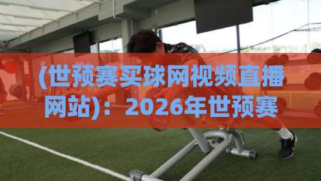 (世预赛买球网视频直播网站)：2026年世预赛观赛新选择，附合法平台推荐+世预赛买球网视频直播网站