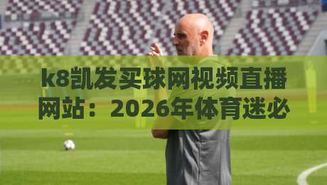 k8凯发买球网视频直播网站:2026年体育迷必备的观赛指南