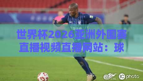 世界杯2026亚洲外围赛直播视频直播网站：球迷必藏的五大观赛平台