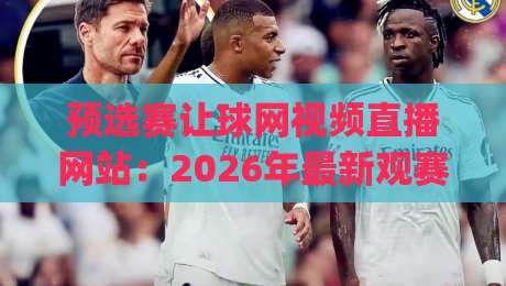 预选赛让球网视频直播网站：2026年最新观赛指南与避坑攻略(预选赛让球网)