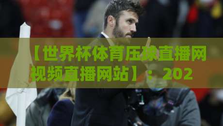 【世界杯体育压球直播网视频直播网站】：2026年球迷必备的高清观看指南