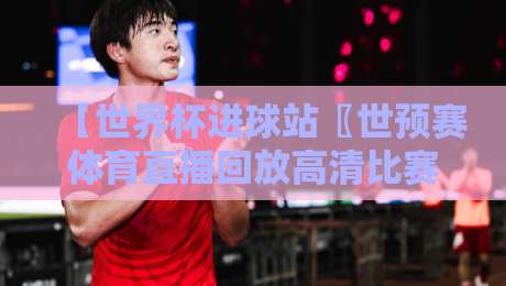 【世界杯进球站〖世预赛体育直播回放高清比赛直播网〗，2026世预赛亚洲区终极观赛指南！