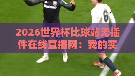 2026世界杯比球站无插件在线直播网:我的实测与避坑指南