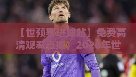 【世预赛进球站】免费高清观看直播，2026年世界杯预选赛的正确打开方式