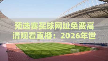 预选赛买球网址免费高清观看直播：2026年世预赛观赛新姿势，别错过！