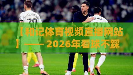 【和记体育视频直播网站】—— 2026年看球不踩坑,资深球迷的私藏指南 【和记体育视频直播网站】—— 2026年看球不踩坑,资深球迷的私藏指南