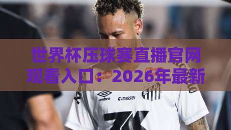 世界杯压球赛直播官网观看入口：2026年最新官方渠道全解析【世界杯压球赛直播官网观看入口】