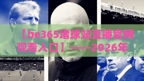 【be365堵球站直播官网观看入口】——2026年最新入口与使用指南