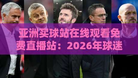 亚洲买球站在线观看免费直播站：2026年球迷必备的观赛指南