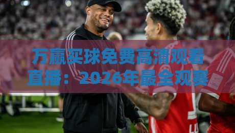 万赢买球免费高清观看直播:2026年最全观赛指南与实用技巧