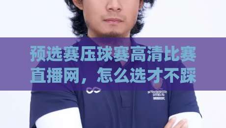 预选赛压球赛高清比赛直播网,怎么选才不踩坑?(预选赛压球赛高清比赛直播网)