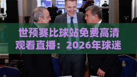 世预赛比球站免费高清观看直播：2026年球迷必备指南