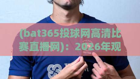 (bat365投球网高清比赛直播网):2026年观赛新选择,这些隐藏功能你未必知道? (bat365投球网高清比赛直播网):2026年观赛新选择,这些隐藏功能你未必知道?