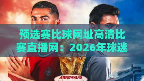 预选赛比球网址高清比赛直播网：2026年球迷必备的观赛神器？