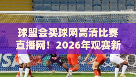 球盟会买球网高清比赛直播网！2026年观赛新体验，你还在等什么？