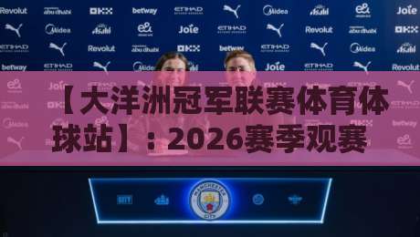【大洋洲冠军联赛体育体球站】: 2026赛季观赛与投注全攻略 【大洋洲冠军联赛体育体球站】: 2026赛季观赛与投注全攻略