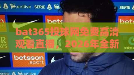 bat365投球网免费高清观看直播，2026年全新体验，高清不卡顿免费畅享全球顶级赛事，一秒进入比赛现场！