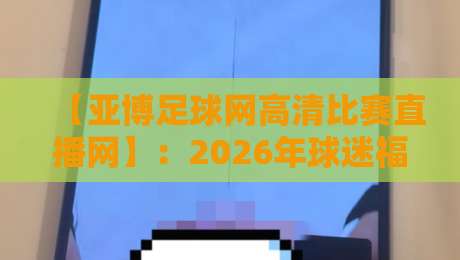 【亚博足球网高清比赛直播网】：2026年球迷福音，高清直播覆盖五大联赛、欧冠、欧洲杯预选赛，流畅不卡顿，告别延迟烦恼