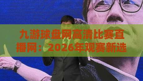 九游球盘网高清比赛直播网：2026年观赛新选择，高清流畅体验