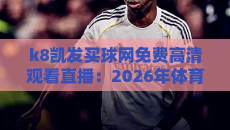 k8凯发买球网免费高清观看直播：2026年体育迷必备的观赛指南
